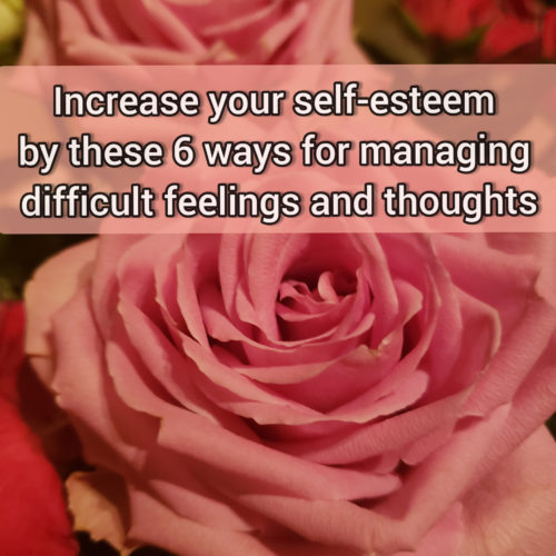 Increase your self-esteem by these 6 somewhat mature ways for managing difficult thoughts and feelings